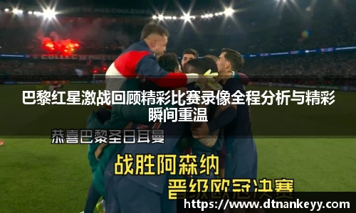 巴黎红星激战回顾精彩比赛录像全程分析与精彩瞬间重温