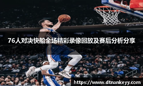 76人对决快船全场精彩录像回放及赛后分析分享