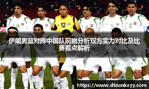 伊朗男篮对阵中国队前瞻分析双方实力对比及比赛看点解析